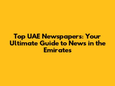 Top UAE Newspapers: Your Ultimate Guide to News in the Emirates
