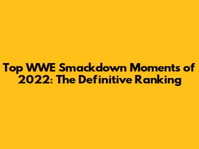 Top WWE Smackdown Moments of 2022: The Definitive Ranking