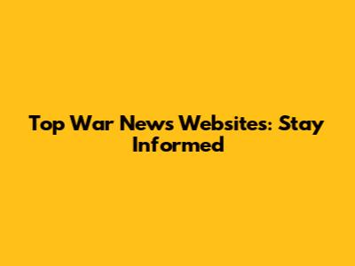 Top War News Websites: Stay Informed