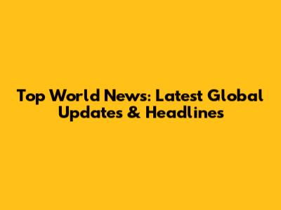 Top World News: Latest Global Updates & Headlines