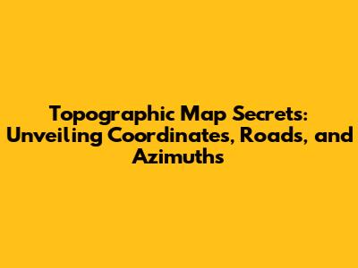 Topographic Map Secrets: Unveiling Coordinates, Roads, and Azimuths