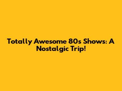 Totally Awesome 80s Shows: A Nostalgic Trip!
