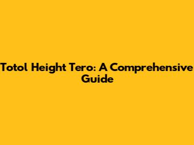 Totol Height Tero: A Comprehensive Guide