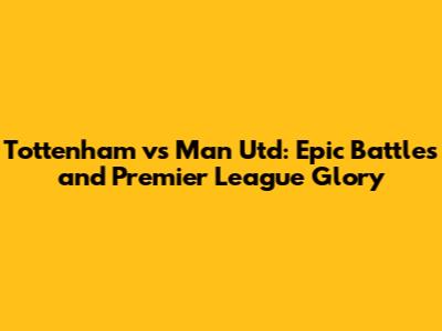 Tottenham vs Man Utd: Epic Battles and Premier League Glory