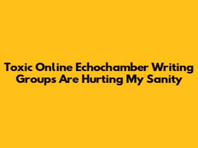 Toxic Online Echochamber Writing Groups Are Hurting My Sanity