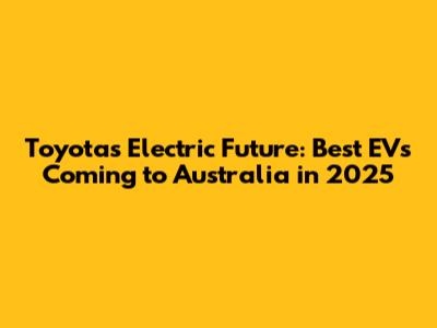Toyota's Electric Future: Best EVs Coming to Australia in 2025