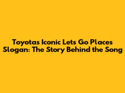 Toyota's Iconic "Let's Go Places" Slogan: The Story Behind the Song