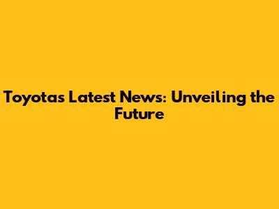 Toyota's Latest News: Unveiling the Future
