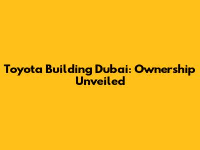 Toyota Building Dubai: Ownership Unveiled