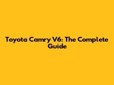 Toyota Camry V6: The Complete Guide