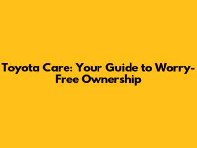 Toyota Care: Your Guide to Worry-Free Ownership