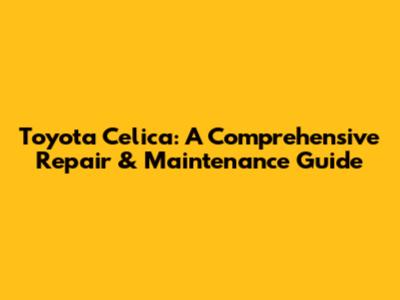 Toyota Celica: A Comprehensive Repair & Maintenance Guide