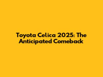 Toyota Celica 2025: The Anticipated Comeback