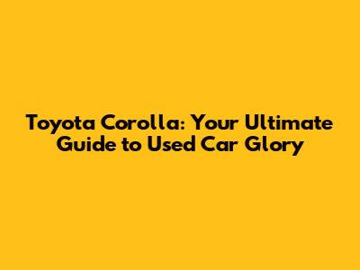 Toyota Corolla: Your Ultimate Guide to Used Car Glory
