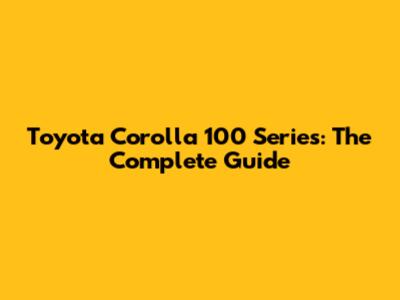 Toyota Corolla 100 Series: The Complete Guide