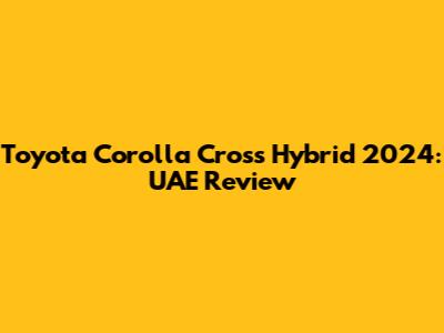 Toyota Corolla Cross Hybrid 2024: UAE Review