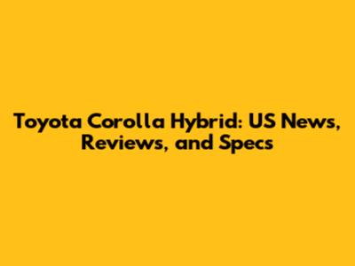 Toyota Corolla Hybrid: US News, Reviews, and Specs