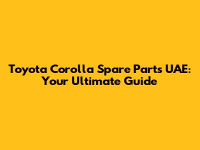 Toyota Corolla Spare Parts UAE: Your Ultimate Guide