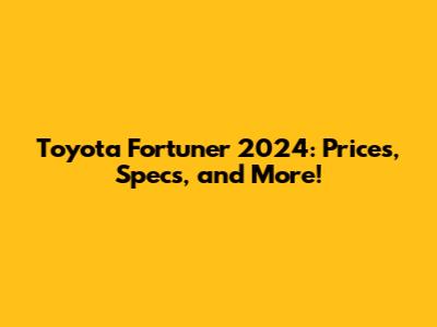 Toyota Fortuner 2024: Prices, Specs, and More!