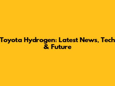Toyota Hydrogen: Latest News, Tech & Future