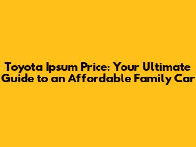 Toyota Ipsum Price: Your Ultimate Guide to an Affordable Family Car