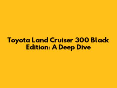 Toyota Land Cruiser 300 Black Edition: A Deep Dive