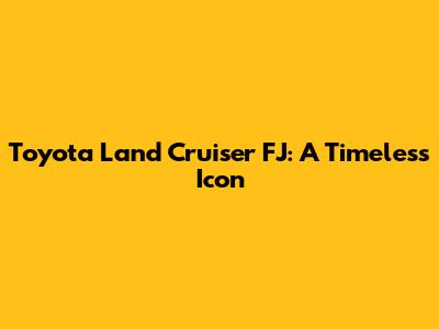 Toyota Land Cruiser FJ: A Timeless Icon