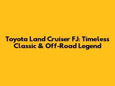 Toyota Land Cruiser FJ: Timeless Classic & Off-Road Legend