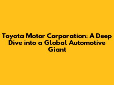 Toyota Motor Corporation: A Deep Dive into a Global Automotive Giant