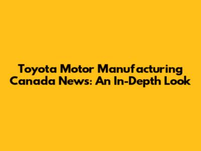 Toyota Motor Manufacturing Canada News: An In-Depth Look