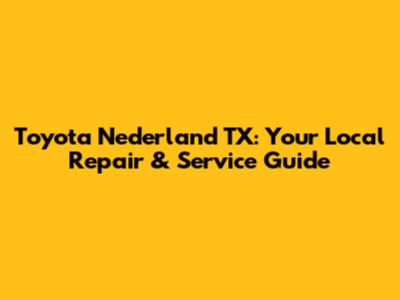 Toyota Nederland TX: Your Local Repair & Service Guide
