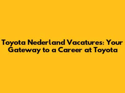 Toyota Nederland Vacatures: Your Gateway to a Career at Toyota