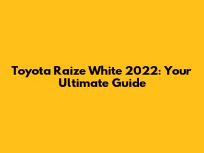Toyota Raize White 2022: Your Ultimate Guide