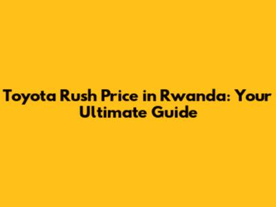 Toyota Rush Price in Rwanda: Your Ultimate Guide