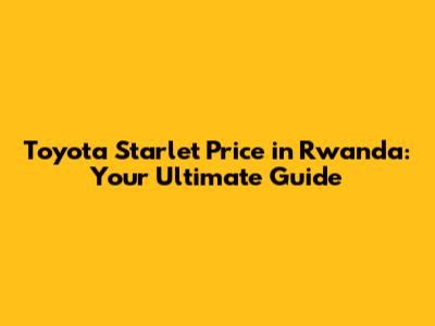 Toyota Starlet Price in Rwanda: Your Ultimate Guide