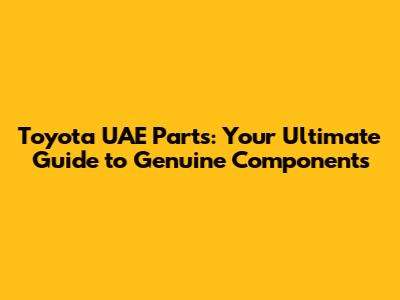 Toyota UAE Parts: Your Ultimate Guide to Genuine Components