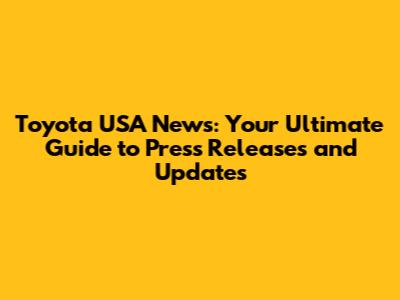 Toyota USA News: Your Ultimate Guide to Press Releases and Updates