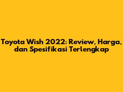 Toyota Wish 2022: Review, Harga, dan Spesifikasi Terlengkap