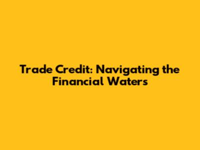 Trade Credit: Navigating the Financial Waters