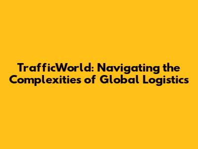 TrafficWorld: Navigating the Complexities of Global Logistics