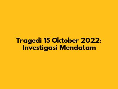 Tragedi 15 Oktober 2022: Investigasi Mendalam