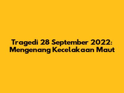 Tragedi 28 September 2022: Mengenang Kecelakaan Maut
