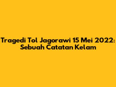 Tragedi Tol Jagorawi 15 Mei 2022: Sebuah Catatan Kelam
