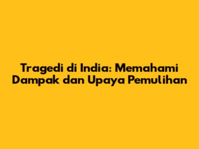 Tragedi di India: Memahami Dampak dan Upaya Pemulihan