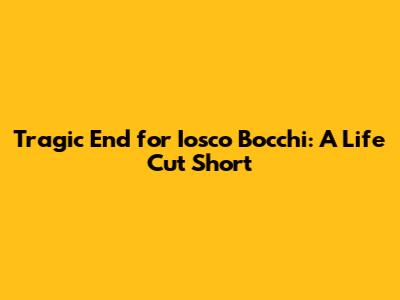 Tragic End for Iosco Bocchi: A Life Cut Short