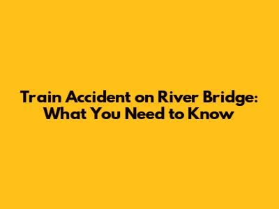 Train Accident on River Bridge: What You Need to Know
