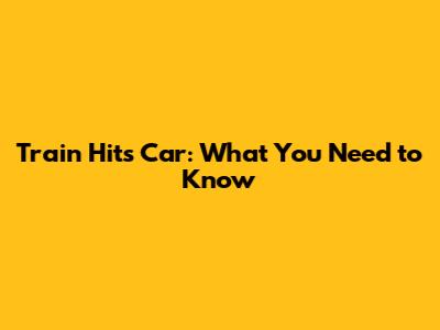 Train Hits Car: What You Need to Know