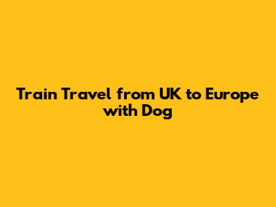 Train Travel from UK to Europe with Dog