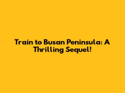 Train to Busan Peninsula: A Thrilling Sequel!