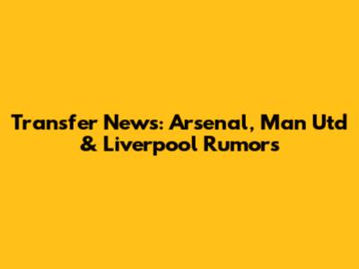 Transfer News: Arsenal, Man Utd & Liverpool Rumors